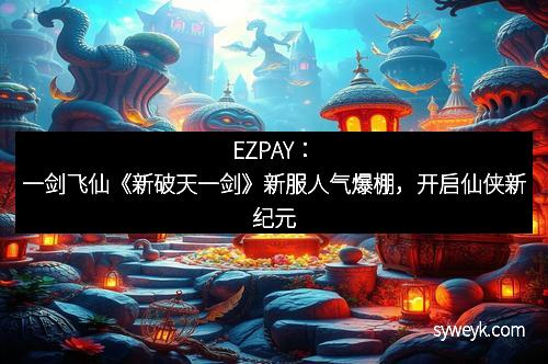 EZPAY:一剑飞仙《新破天一剑》新服人气爆棚,开启仙侠新纪元 EZPAY:一剑飞仙《新破天一剑》新服人气爆棚,开启仙侠新纪元