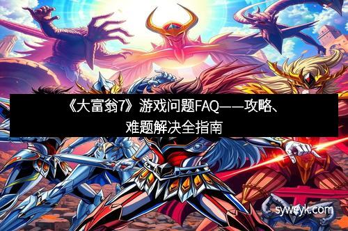 《大富翁7》游戏问题FAQ——攻略、难题解决全指南 《大富翁7》游戏问题FAQ——攻略、难题解决全指南